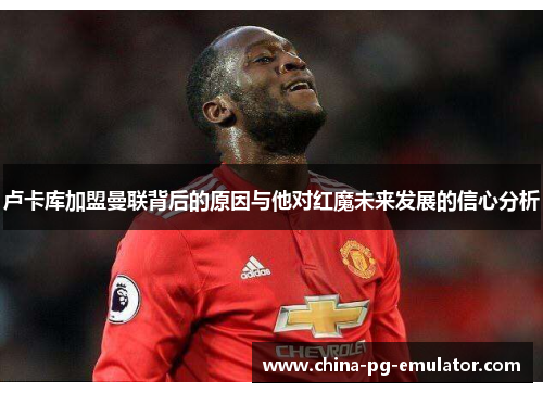 卢卡库加盟曼联背后的原因与他对红魔未来发展的信心分析