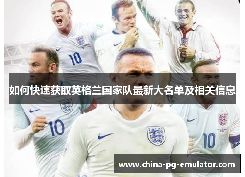 如何快速获取英格兰国家队最新大名单及相关信息 如何快速获取英格兰国家队最新大名单及相关信息