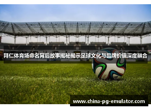 拜仁体育场命名背后故事揭秘揭示足球文化与品牌价值深度融合