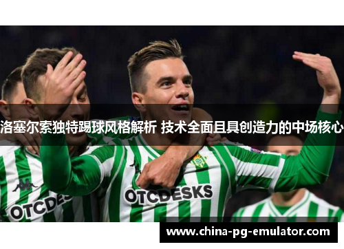 洛塞尔索独特踢球风格解析 技术全面且具创造力的中场核心