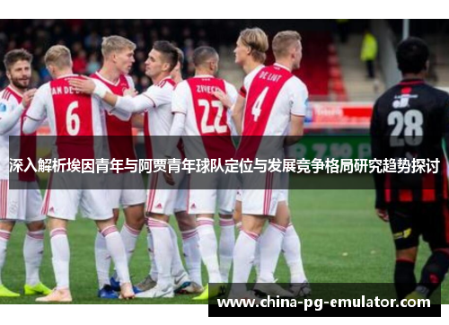 深入解析埃因青年与阿贾青年球队定位与发展竞争格局研究趋势探讨