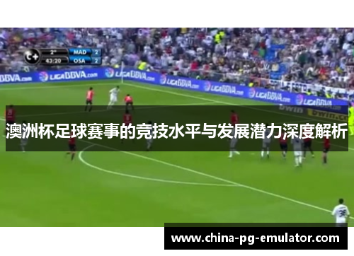 澳洲杯足球赛事的竞技水平与发展潜力深度解析