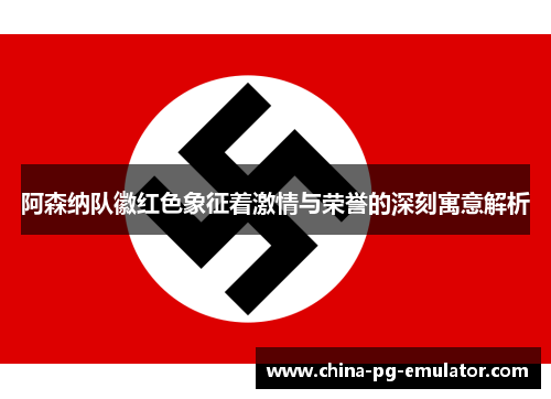 阿森纳队徽红色象征着激情与荣誉的深刻寓意解析