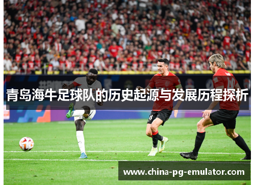 青岛海牛足球队的历史起源与发展历程探析