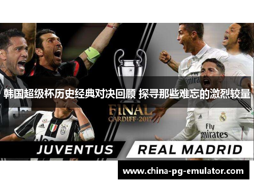 韩国超级杯历史经典对决回顾 探寻那些难忘的激烈较量