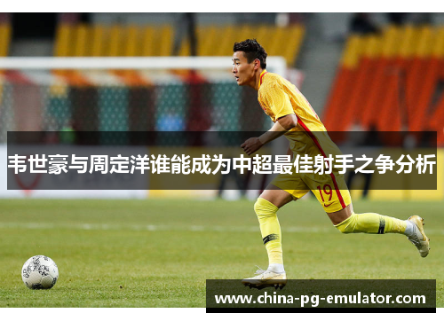 韦世豪与周定洋谁能成为中超最佳射手之争分析