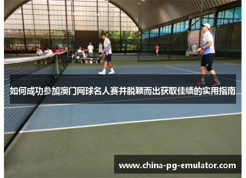 如何成功参加澳门网球名人赛并脱颖而出获取佳绩的实用指南