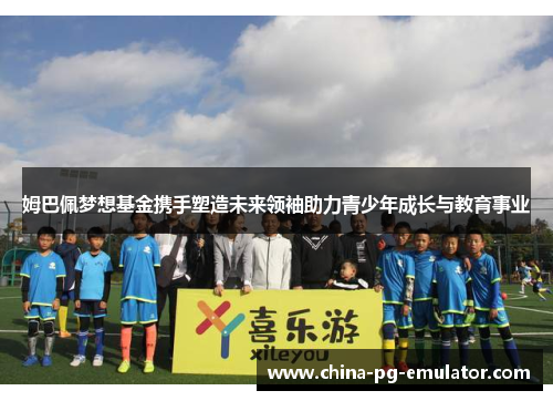 姆巴佩梦想基金携手塑造未来领袖助力青少年成长与教育事业