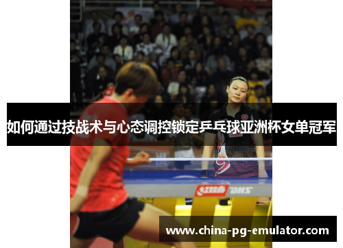 如何通过技战术与心态调控锁定乒乓球亚洲杯女单冠军
