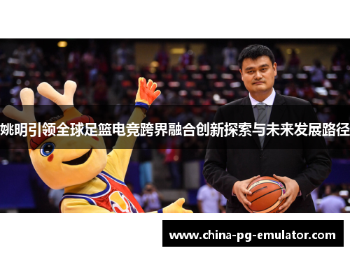 姚明引领全球足篮电竞跨界融合创新探索与未来发展路径