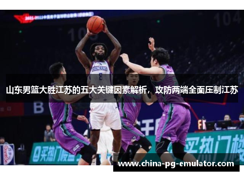 山东男篮大胜江苏的五大关键因素解析，攻防两端全面压制江苏