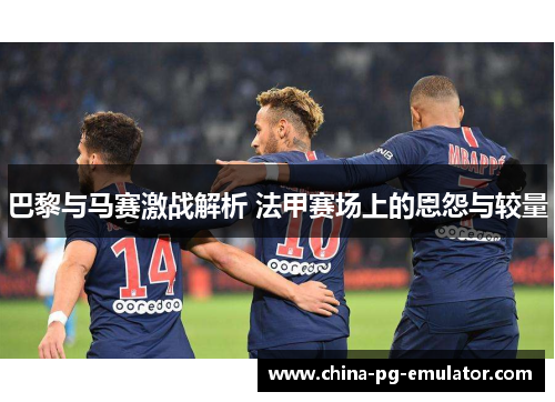 巴黎与马赛激战解析 法甲赛场上的恩怨与较量