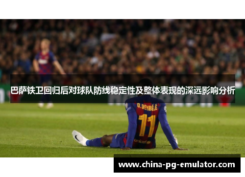 巴萨铁卫回归后对球队防线稳定性及整体表现的深远影响分析