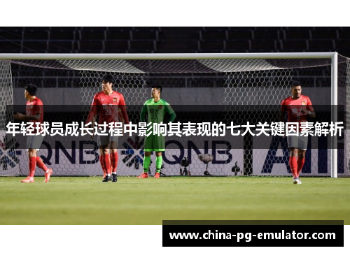 年轻球员成长过程中影响其表现的七大关键因素解析