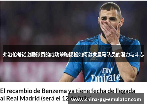 弗洛伦蒂诺激励球员的成功策略揭秘如何激发皇马队员的潜力与斗志