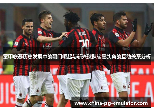 意甲联赛历史发展中的豪门崛起与新兴球队崭露头角的互动关系分析
