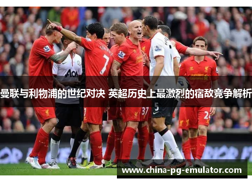 曼联与利物浦的世纪对决 英超历史上最激烈的宿敌竞争解析
