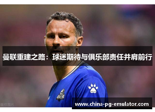 曼联重建之路：球迷期待与俱乐部责任并肩前行