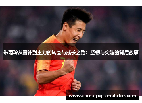 朱雨玲从替补到主力的转变与成长之路:坚韧与突破的背后故事