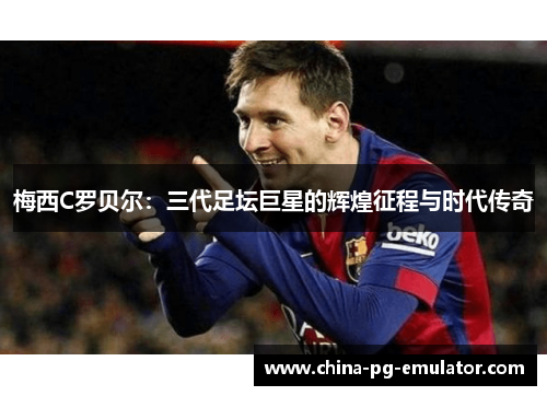 梅西C罗贝尔：三代足坛巨星的辉煌征程与时代传奇