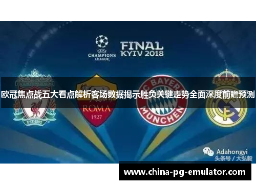 欧冠焦点战五大看点解析客场数据揭示胜负关键走势全面深度前瞻预测 欧冠焦点战五大看点解析客场数据揭示胜负关键走势全面深度前瞻预测