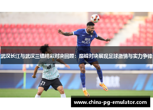 武汉长江与武汉三镇精彩对决回顾:巅峰对决展现足球激情与实力争锋