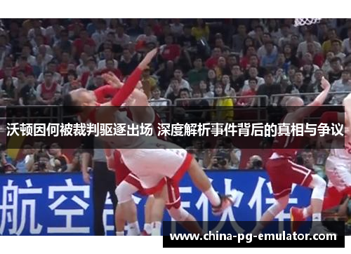 沃顿因何被裁判驱逐出场 深度解析事件背后的真相与争议