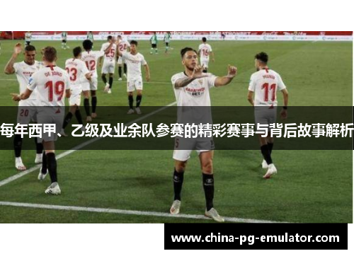 每年西甲、乙级及业余队参赛的精彩赛事与背后故事解析