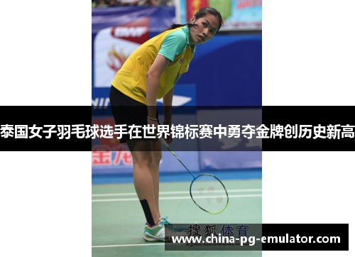 泰国女子羽毛球选手在世界锦标赛中勇夺金牌创历史新高