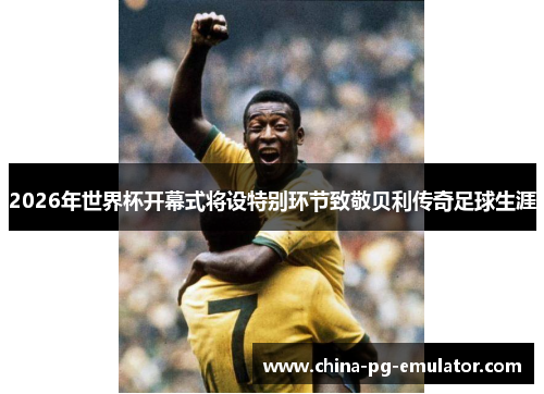 2026年世界杯开幕式将设特别环节致敬贝利传奇足球生涯