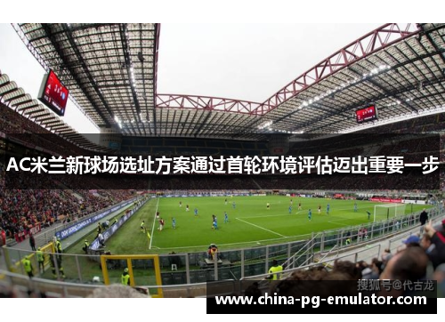 AC米兰新球场选址方案通过首轮环境评估迈出重要一步 AC米兰新球场选址方案通过首轮环境评估迈出重要一步