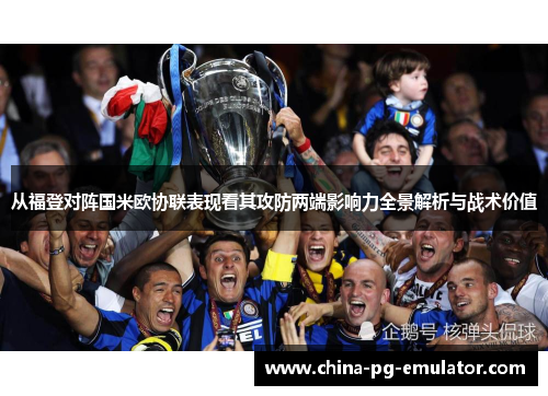 从福登对阵国米欧协联表现看其攻防两端影响力全景解析与战术价值