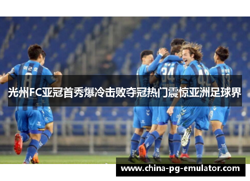 光州FC亚冠首秀爆冷击败夺冠热门震惊亚洲足球界