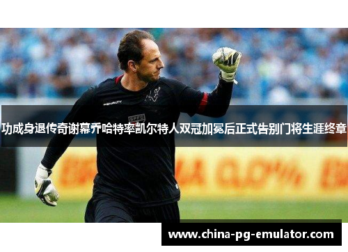 功成身退传奇谢幕乔哈特率凯尔特人双冠加冕后正式告别门将生涯终章