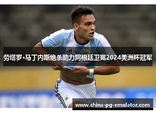 劳塔罗·马丁内斯绝杀助力阿根廷卫冕2024美洲杯冠军