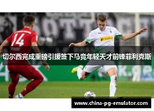 切尔西完成重磅引援签下马竞年轻天才前锋菲利克斯