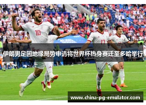 伊朗男足因地缘局势申请将世界杯热身赛迁至多哈举行 伊朗男足因地缘局势申请将世界杯热身赛迁至多哈举行