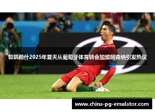 哲凯赖什2025年夏天从葡萄牙体育转会加盟阿森纳引发热议