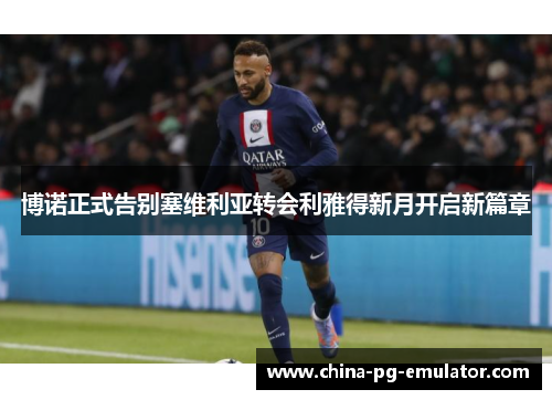 博诺正式告别塞维利亚转会利雅得新月开启新篇章 博诺正式告别塞维利亚转会利雅得新月开启新篇章