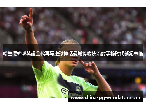 哈兰德蝉联英超金靴再写进球神话曼城锋霸统治射手榜时代新纪来临