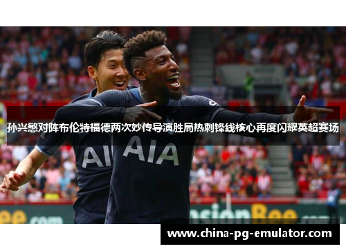 孙兴慜对阵布伦特福德两次妙传导演胜局热刺锋线核心再度闪耀英超赛场 孙兴慜对阵布伦特福德两次妙传导演胜局热刺锋线核心再度闪耀英超赛场