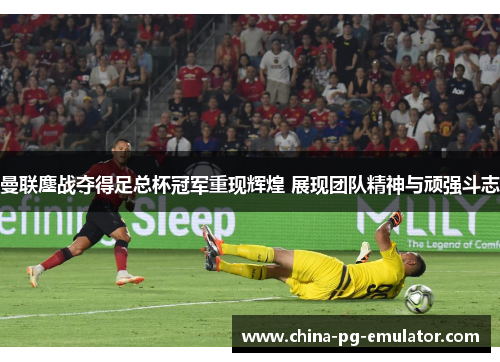 曼联鏖战夺得足总杯冠军重现辉煌 展现团队精神与顽强斗志