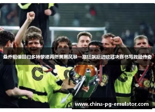 桑乔租借回归多特蒙德再燃黄黑风暴一路狂飙挺进欧冠决赛书写救赎传奇