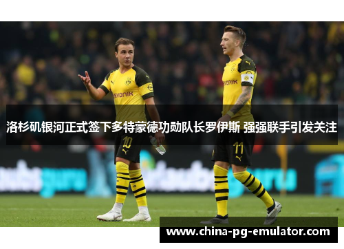 洛杉矶银河正式签下多特蒙德功勋队长罗伊斯 强强联手引发关注