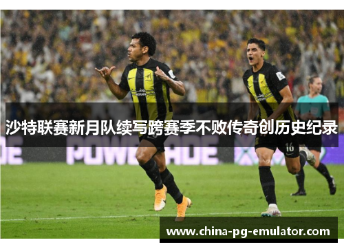 沙特联赛新月队续写跨赛季不败传奇创历史纪录