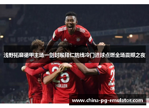 浅野拓磨德甲主场一剑封喉拜仁防线冷门进球点燃全场震撼之夜