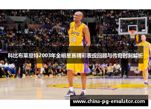 科比布莱恩特2003年全明星赛精彩表现回顾与传奇时刻解析