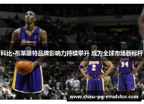 科比·布莱恩特品牌影响力持续攀升 成为全球市场新标杆