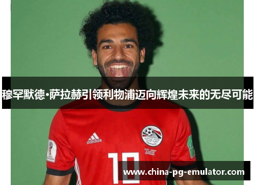 穆罕默德·萨拉赫引领利物浦迈向辉煌未来的无尽可能