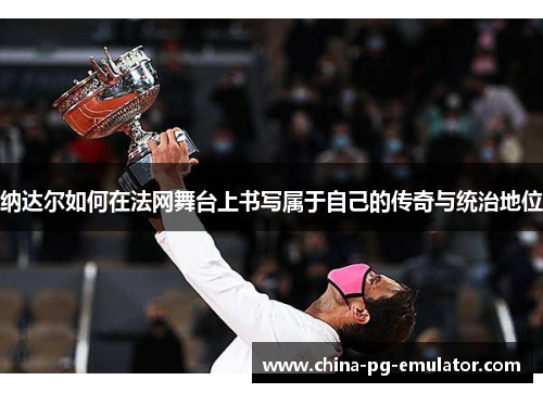 纳达尔如何在法网舞台上书写属于自己的传奇与统治地位